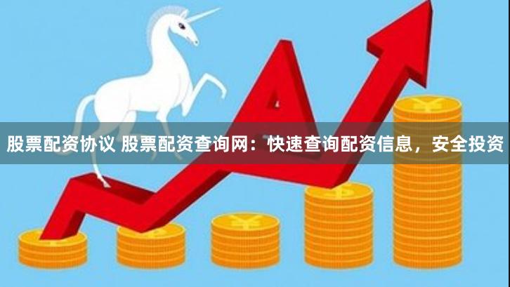 股票配资协议 股票配资查询网：快速查询配资信息，安全投资
