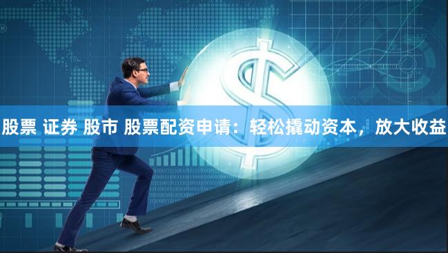 股票 证券 股市 股票配资申请：轻松撬动资本，放大收益