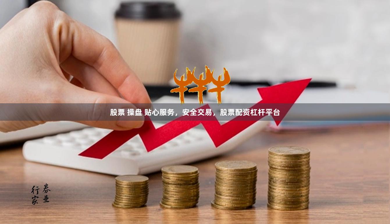 股票 操盘 贴心服务，安全交易，股票配资杠杆平台