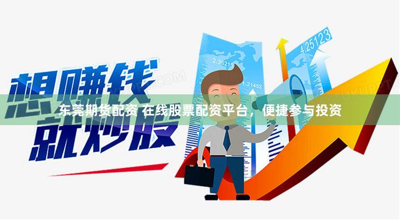 东莞期货配资 在线股票配资平台，便捷参与投资