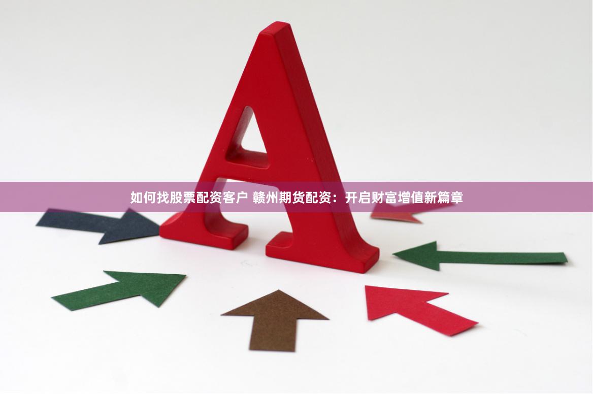 如何找股票配资客户 赣州期货配资：开启财富增值新篇章