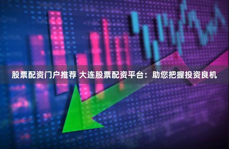 股票配资门户推荐 大连股票配资平台：助您把握投资良机