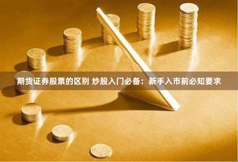 期货证券股票的区别 炒股入门必备：新手入市前必知要求