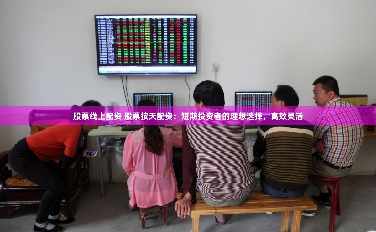 股票线上配资 股票按天配资：短期投资者的理想选择，高效灵活