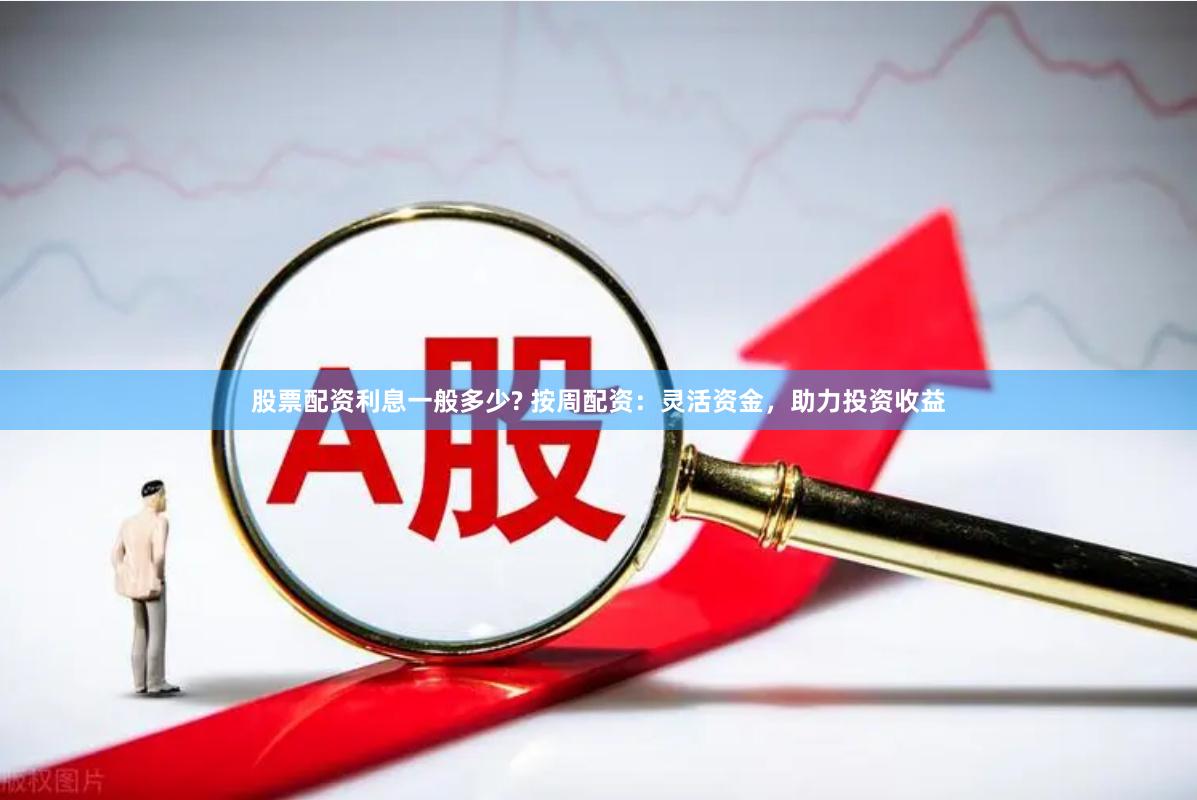 股票配资利息一般多少? 按周配资：灵活资金，助力投资收益