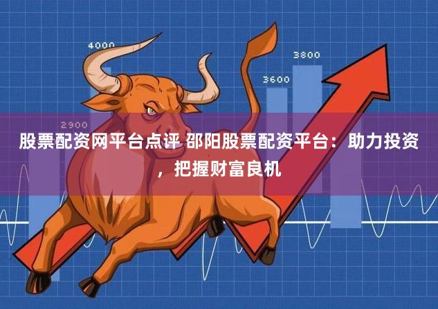 股票配资网平台点评 邵阳股票配资平台：助力投资，把握财富良机