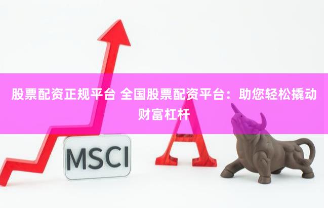 股票配资正规平台 全国股票配资平台：助您轻松撬动财富杠杆