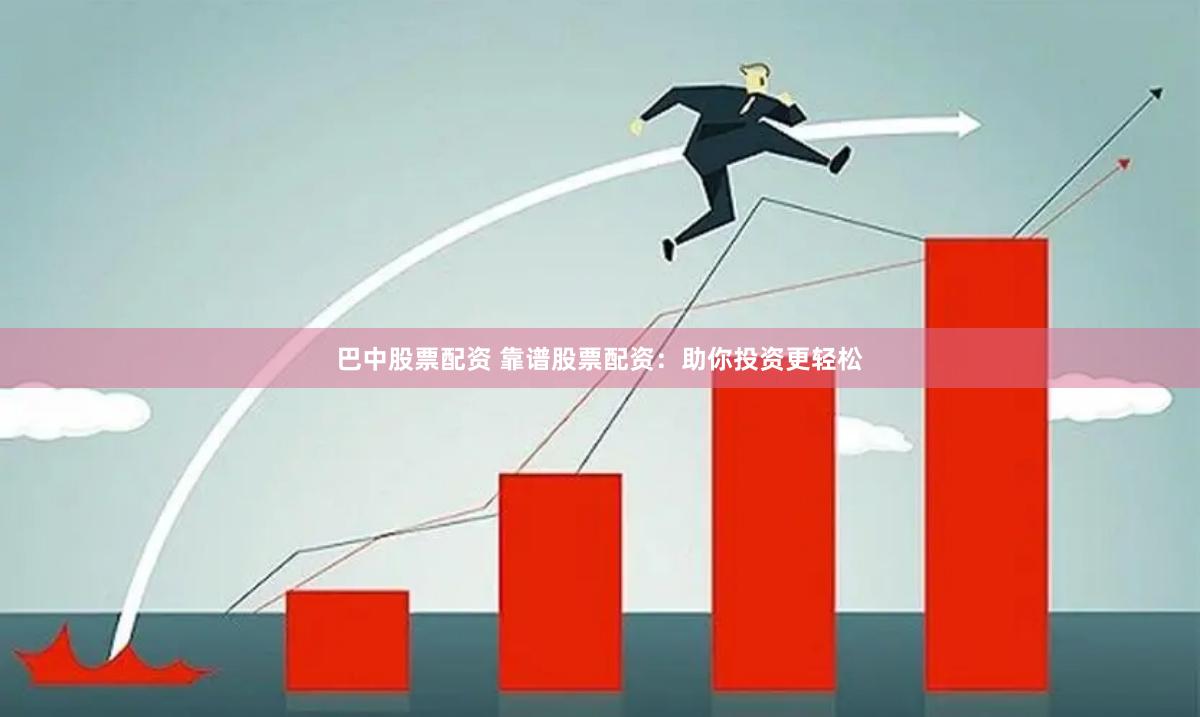 巴中股票配资 靠谱股票配资：助你投资更轻松