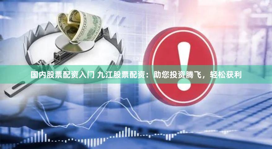 国内股票配资入门 九江股票配资：助您投资腾飞，轻松获利