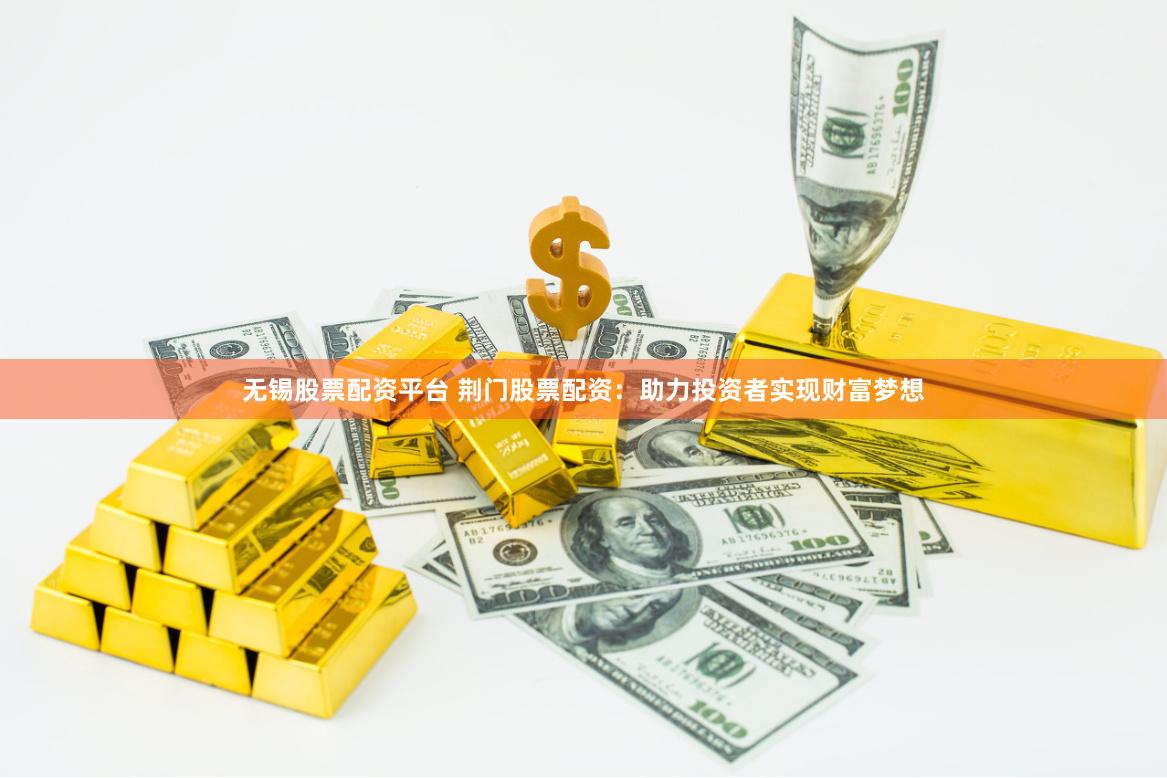无锡股票配资平台 荆门股票配资：助力投资者实现财富梦想