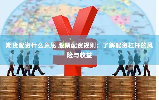 期货配资什么意思 股票配资规则：了解配资杠杆的风险与收益
