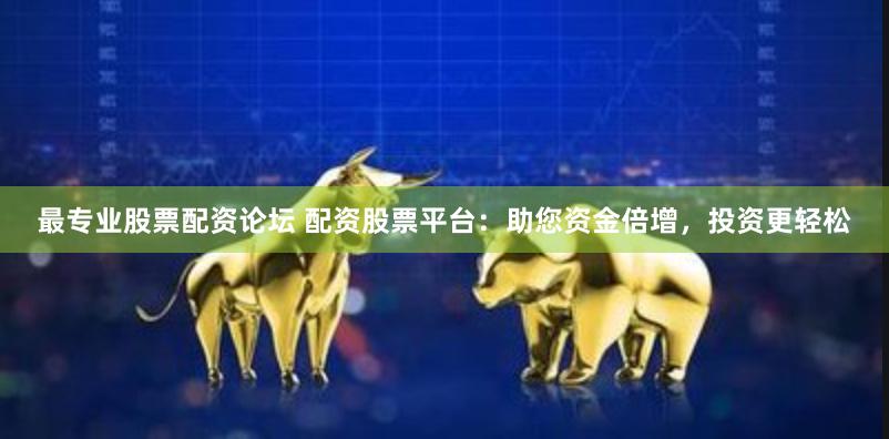 最专业股票配资论坛 配资股票平台：助您资金倍增，投资更轻松