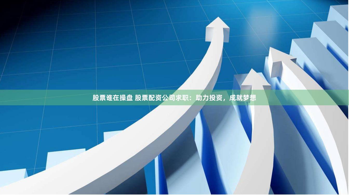 股票谁在操盘 股票配资公司求职：助力投资，成就梦想