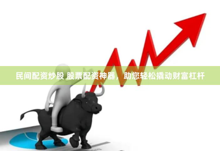 民间配资炒股 股票配资神器，助您轻松撬动财富杠杆