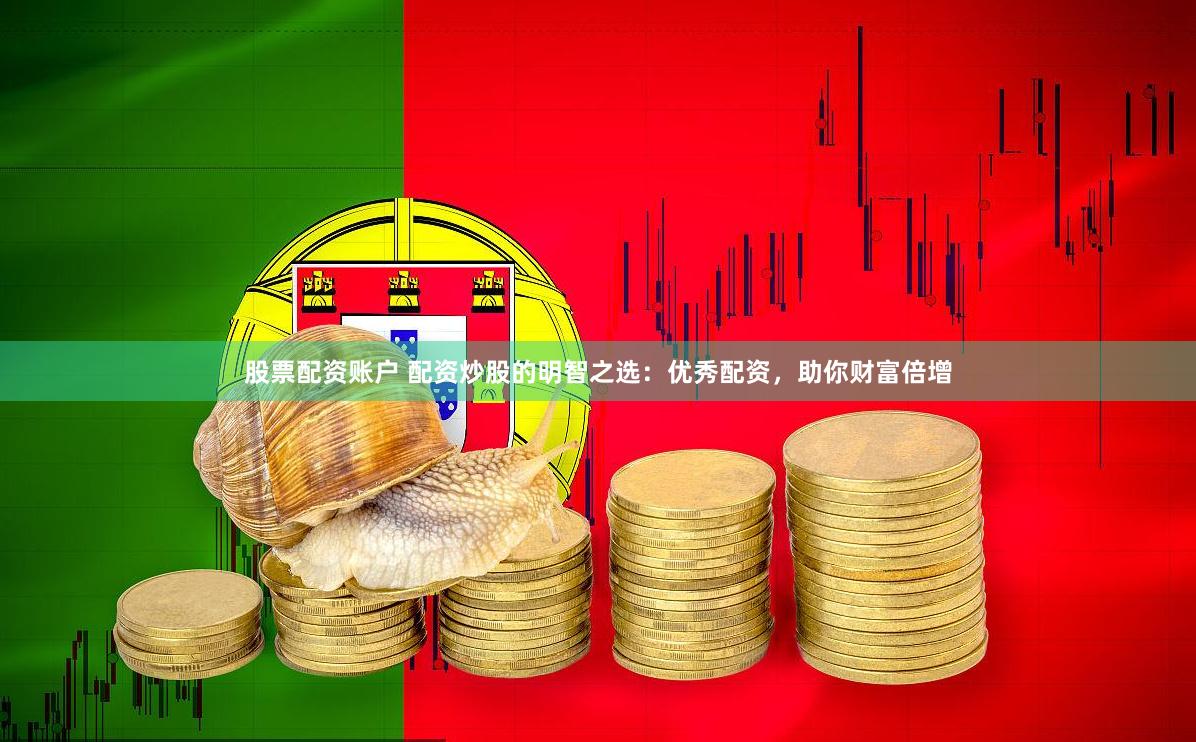 股票配资账户 配资炒股的明智之选：优秀配资，助你财富倍增