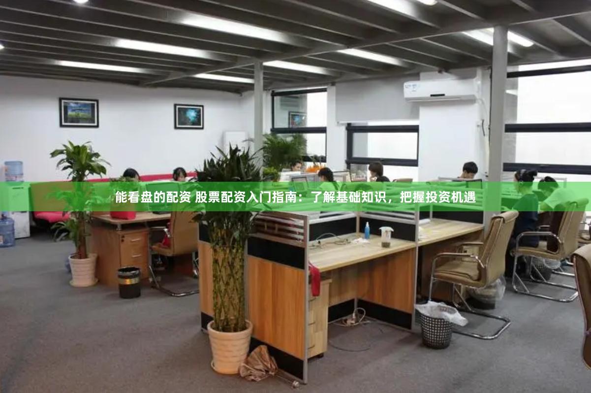 能看盘的配资 股票配资入门指南：了解基础知识，把握投资机遇
