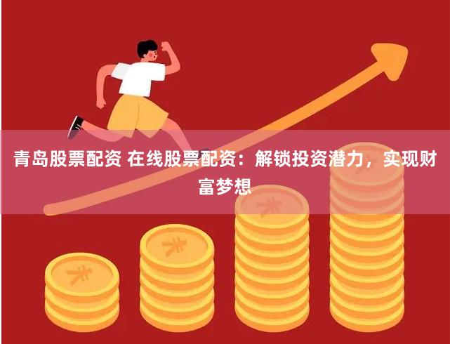 青岛股票配资 在线股票配资：解锁投资潜力，实现财富梦想