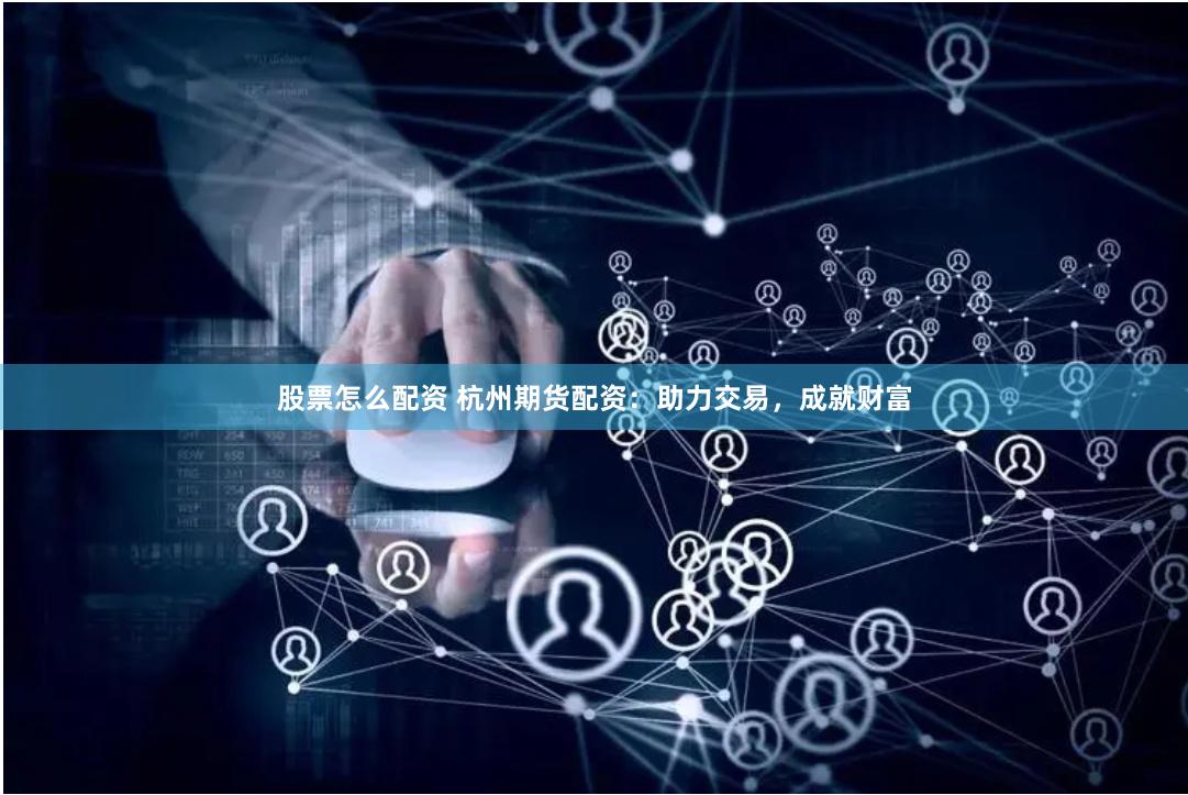 股票怎么配资 杭州期货配资：助力交易，成就财富