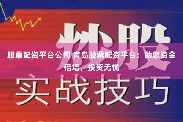 股票配资平台公司 青岛股票配资平台：助您资金倍增，投资无忧