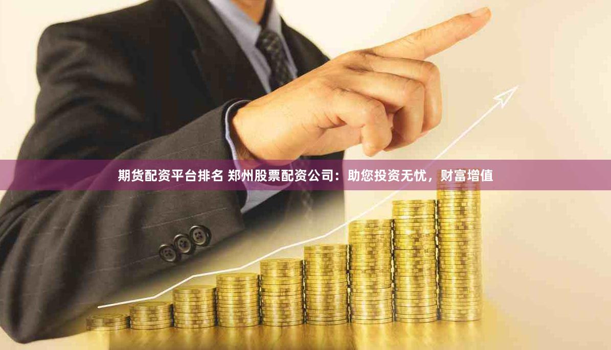 期货配资平台排名 郑州股票配资公司：助您投资无忧，财富增值