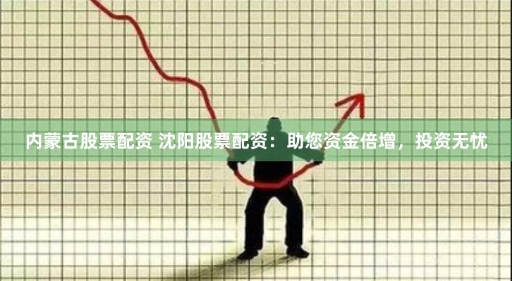 内蒙古股票配资 沈阳股票配资：助您资金倍增，投资无忧