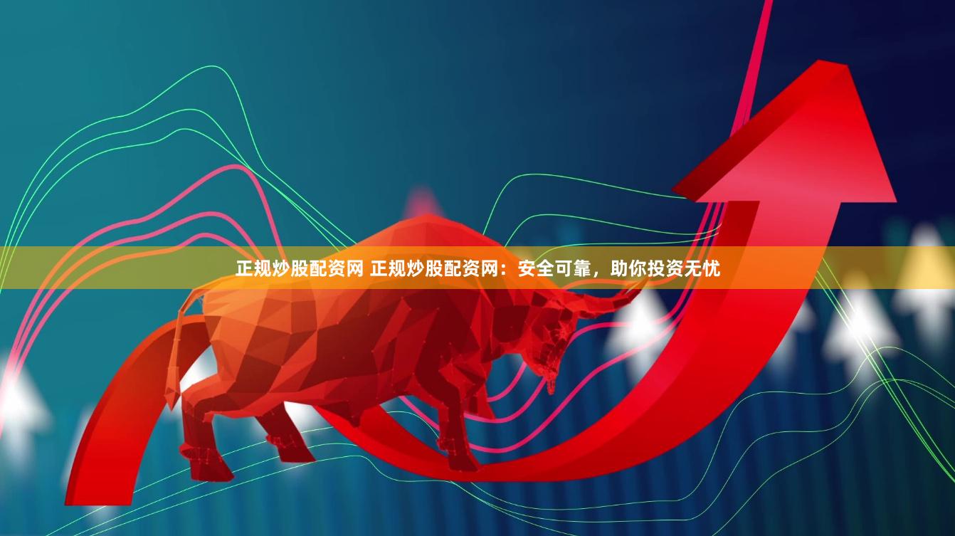 正规炒股配资网 正规炒股配资网：安全可靠，助你投资无忧