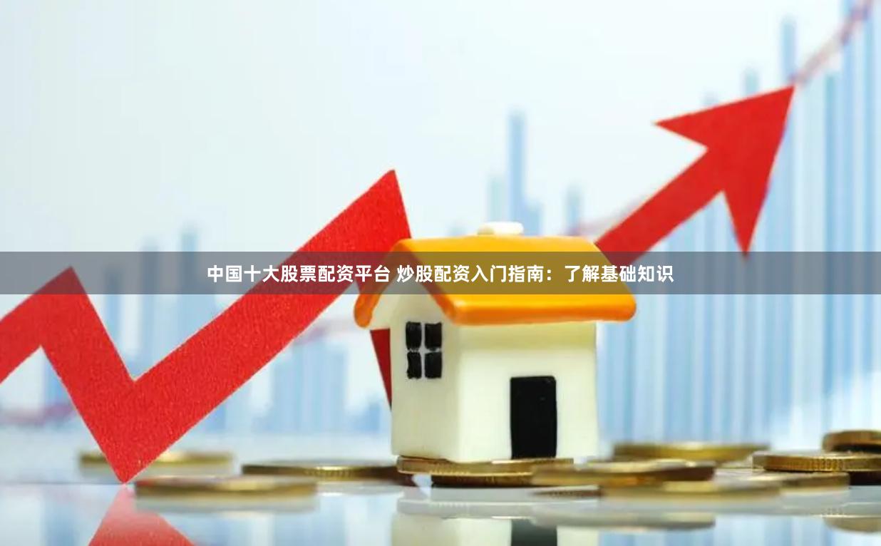 中国十大股票配资平台 炒股配资入门指南：了解基础知识