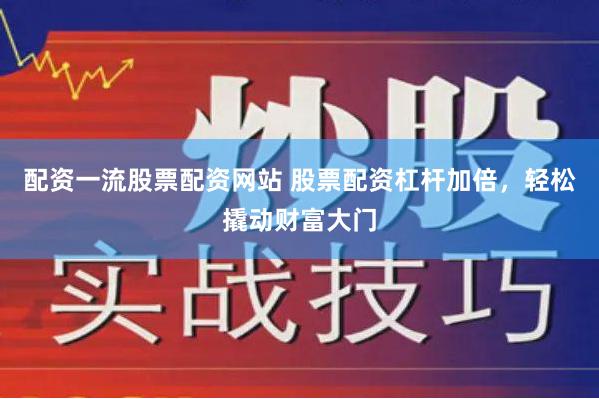 配资一流股票配资网站 股票配资杠杆加倍，轻松撬动财富大门