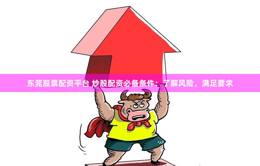 东莞股票配资平台 炒股配资必备条件：了解风险，满足要求