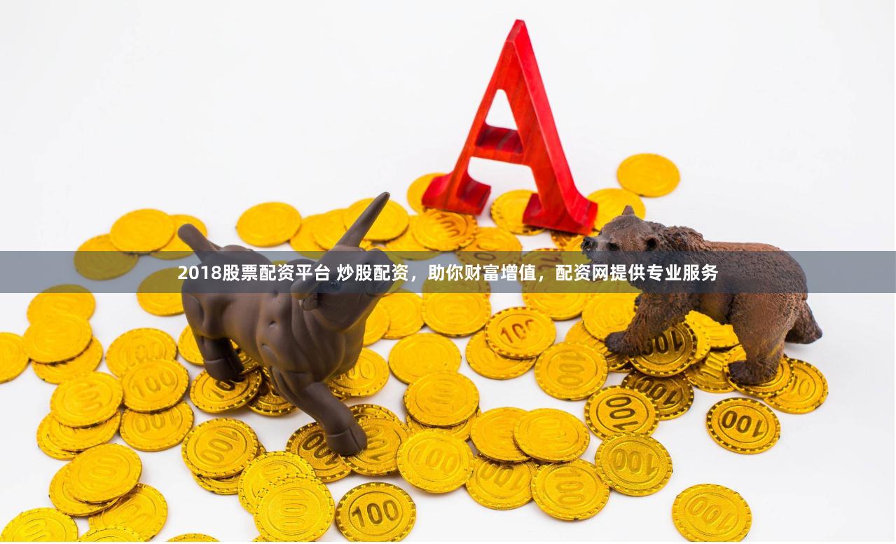 2018股票配资平台 炒股配资，助你财富增值，配资网提供专业服务