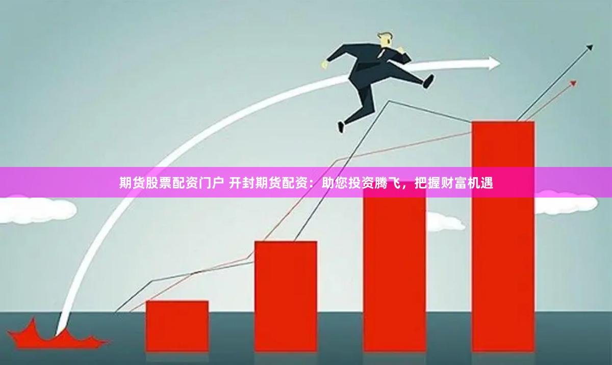 期货股票配资门户 开封期货配资：助您投资腾飞，把握财富机遇