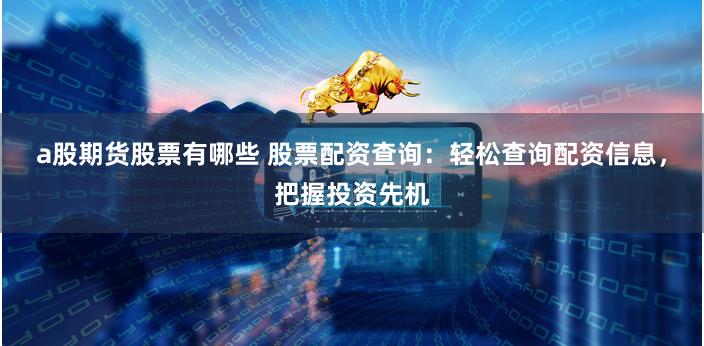 a股期货股票有哪些 股票配资查询：轻松查询配资信息，把握投资先机