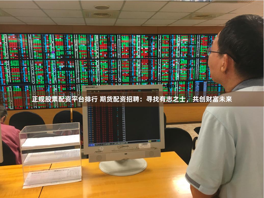 正规股票配资平台排行 期货配资招聘：寻找有志之士，共创财富未来