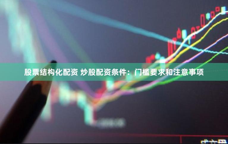 股票结构化配资 炒股配资条件：门槛要求和注意事项
