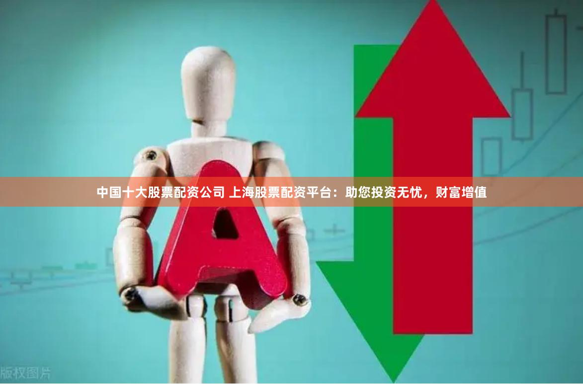 中国十大股票配资公司 上海股票配资平台：助您投资无忧，财富增值