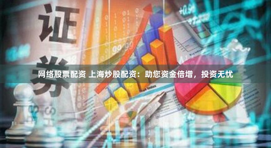 网络股票配资 上海炒股配资：助您资金倍增，投资无忧