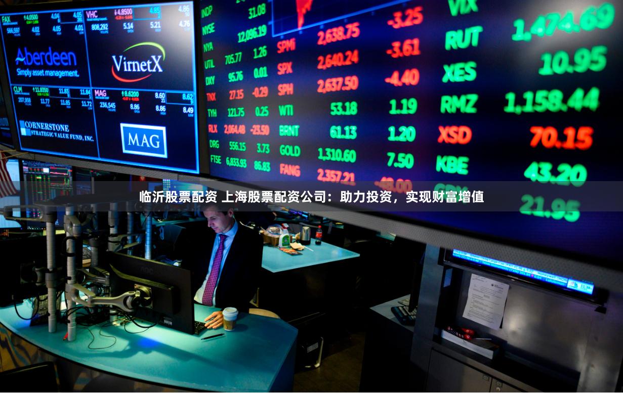 临沂股票配资 上海股票配资公司：助力投资，实现财富增值