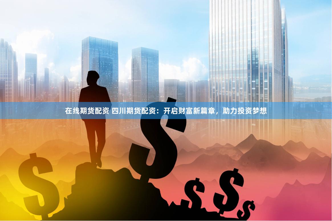 在线期货配资 四川期货配资：开启财富新篇章，助力投资梦想