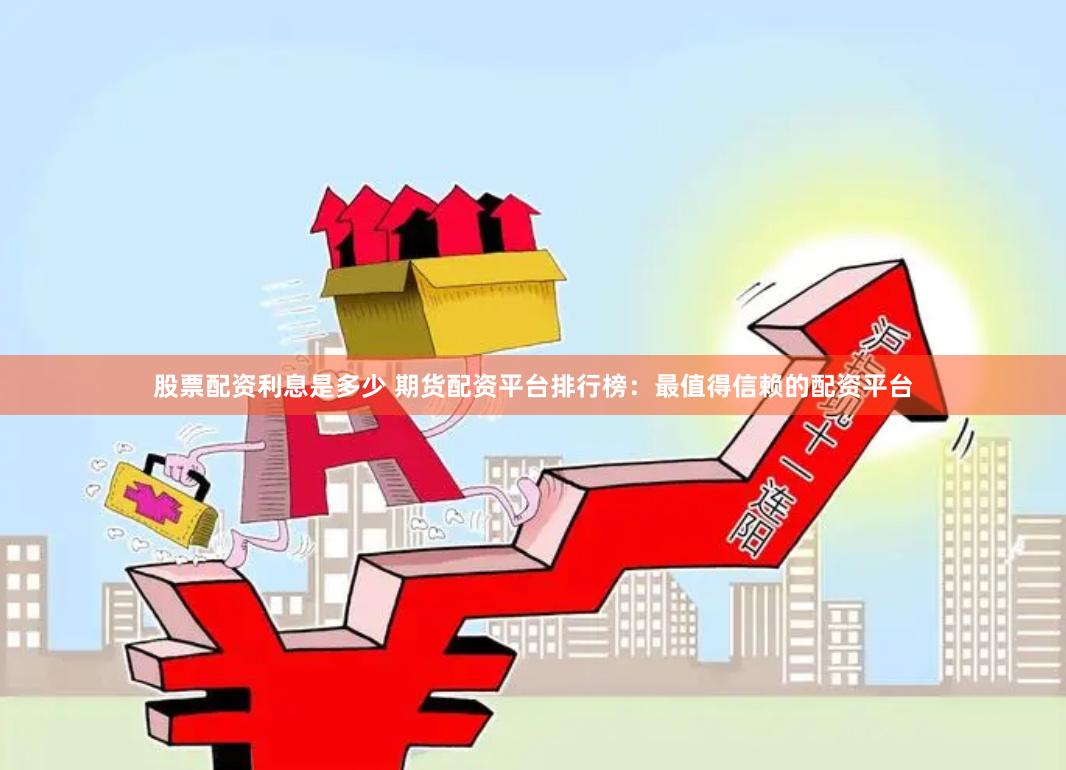 股票配资利息是多少 期货配资平台排行榜：最值得信赖的配资平台
