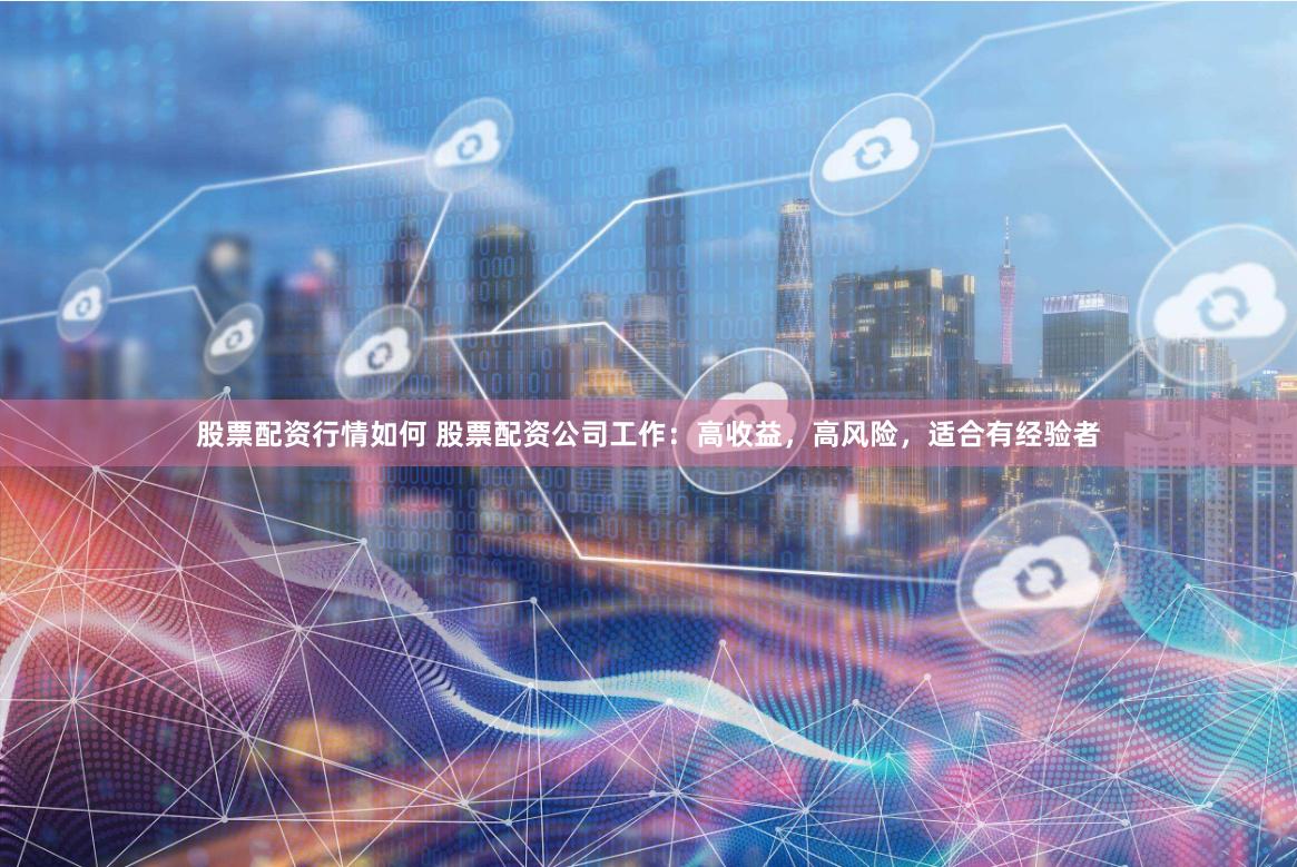 股票配资行情如何 股票配资公司工作：高收益，高风险，适合有经验者
