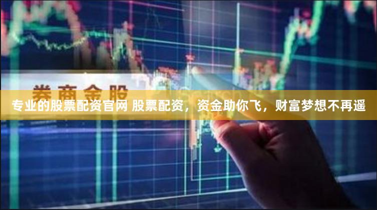 专业的股票配资官网 股票配资，资金助你飞，财富梦想不再遥