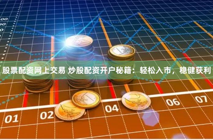 股票配资网上交易 炒股配资开户秘籍：轻松入市，稳健获利