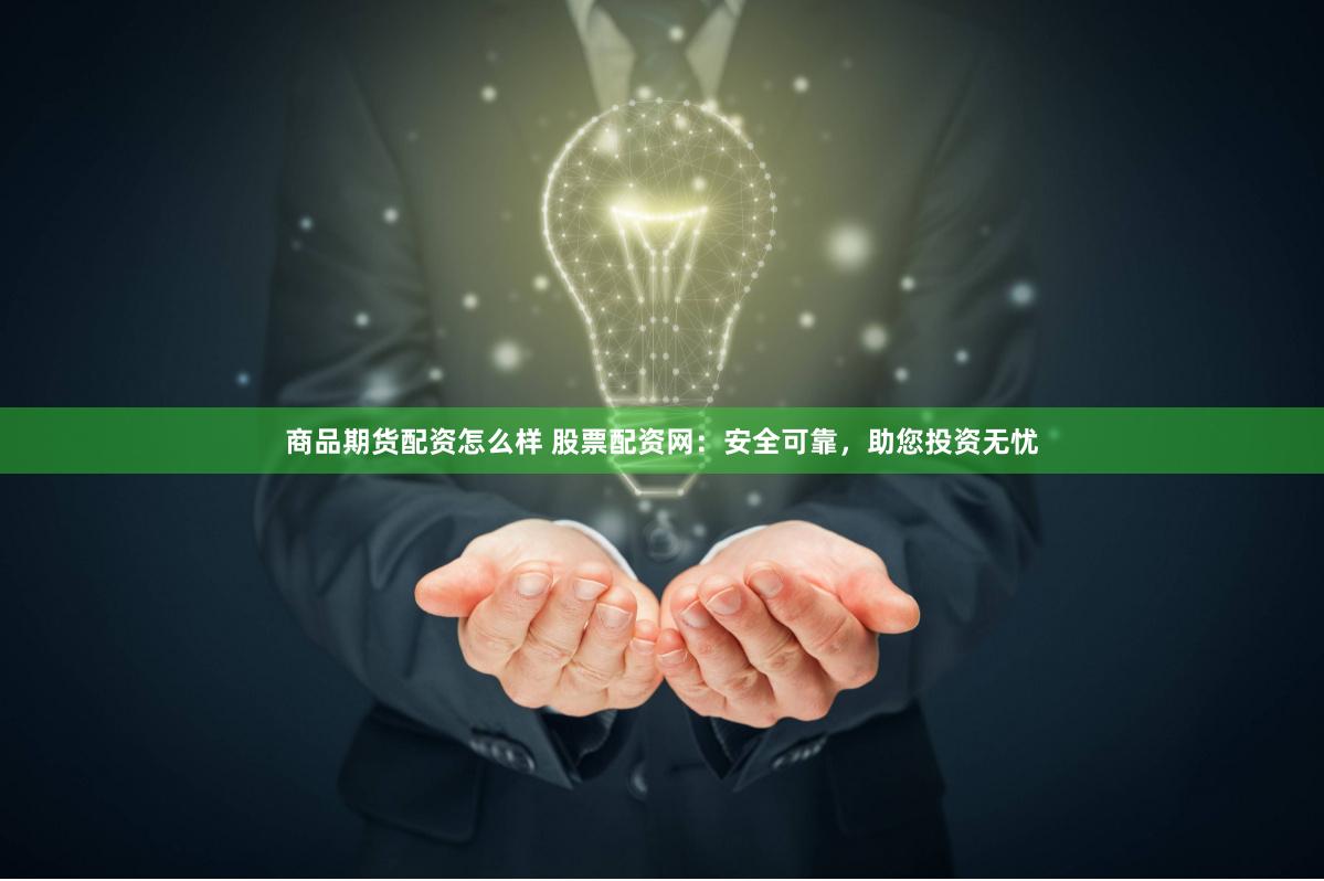 商品期货配资怎么样 股票配资网：安全可靠，助您投资无忧
