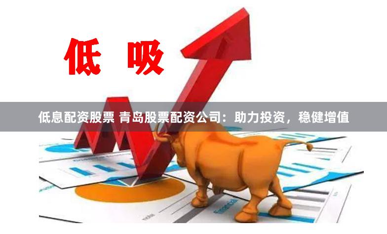低息配资股票 青岛股票配资公司：助力投资，稳健增值