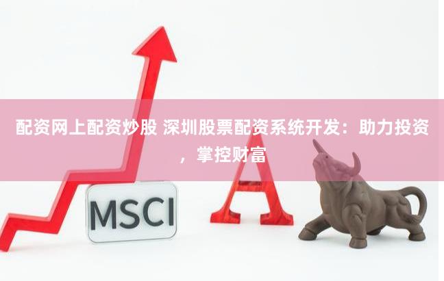 配资网上配资炒股 深圳股票配资系统开发：助力投资，掌控财富