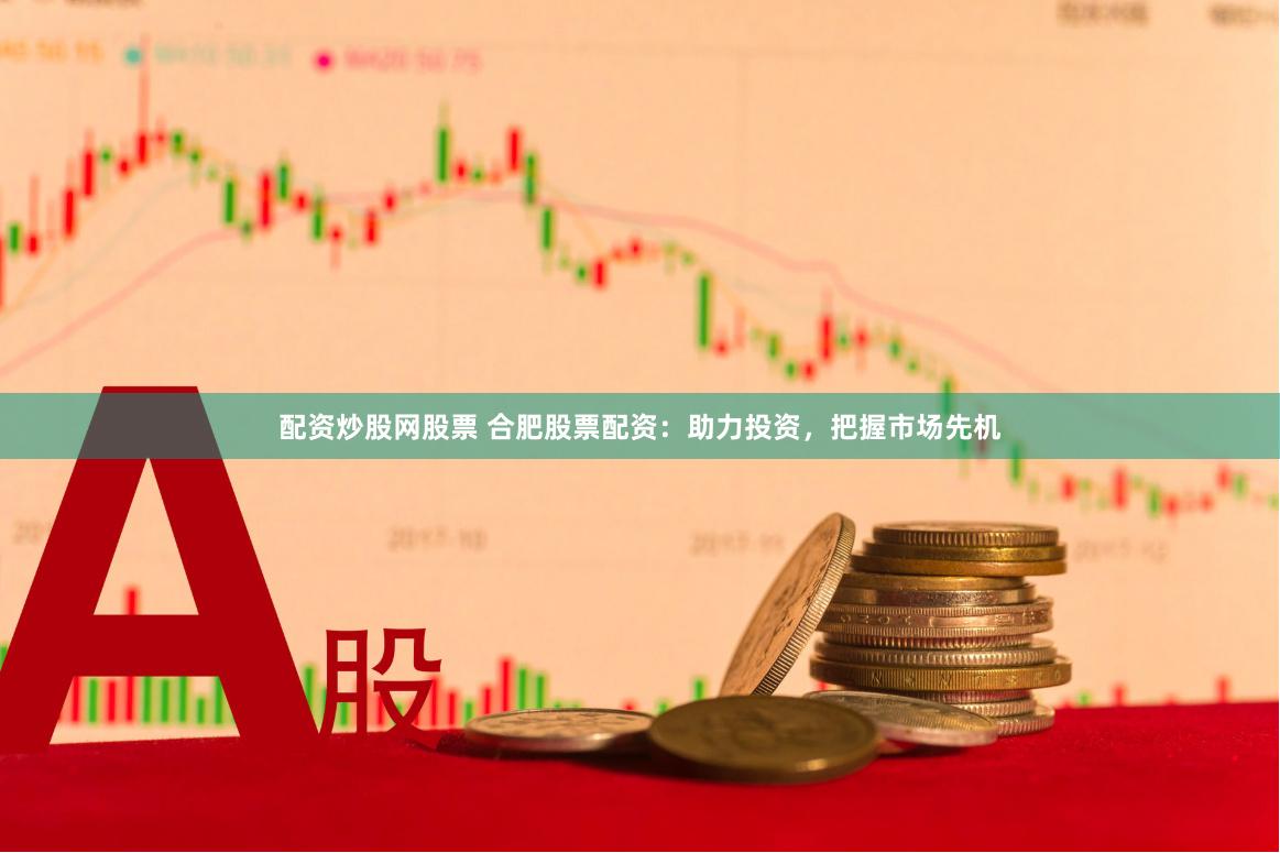 配资炒股网股票 合肥股票配资：助力投资，把握市场先机