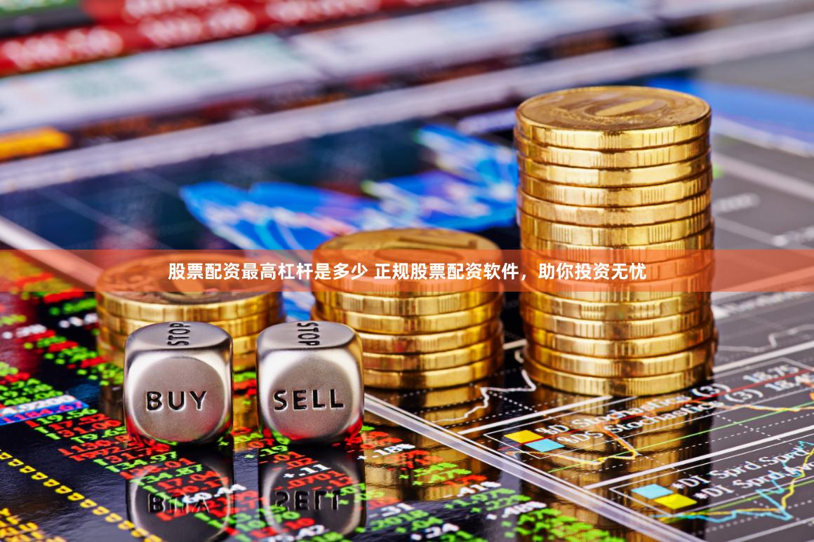 股票配资最高杠杆是多少 正规股票配资软件，助你投资无忧