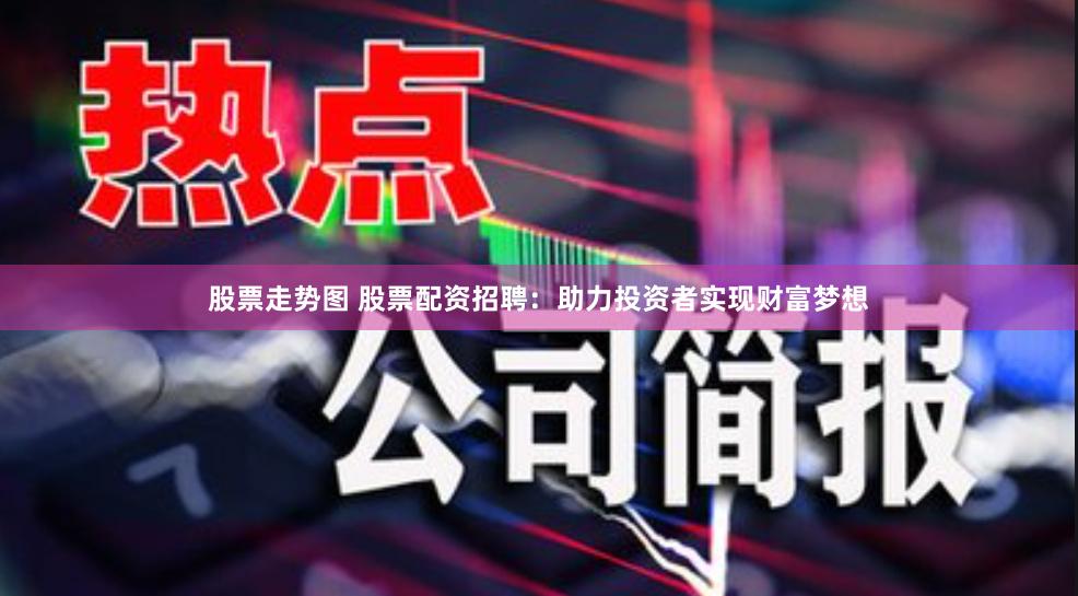 股票走势图 股票配资招聘：助力投资者实现财富梦想