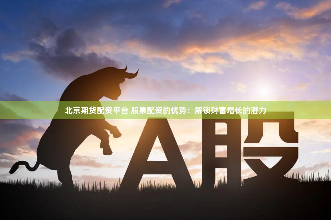 北京期货配资平台 股票配资的优势：解锁财富增长的潜力