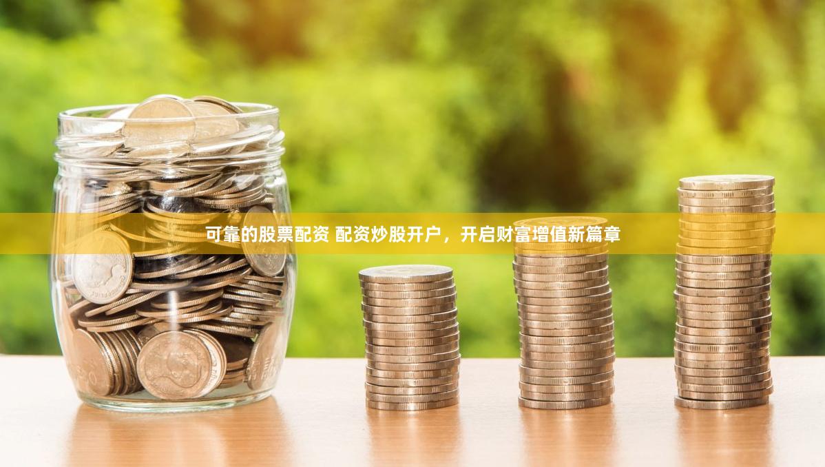 可靠的股票配资 配资炒股开户，开启财富增值新篇章